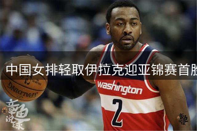 中国女排轻取伊拉克迎亚锦赛首胜 主帅球员谈奥运目标