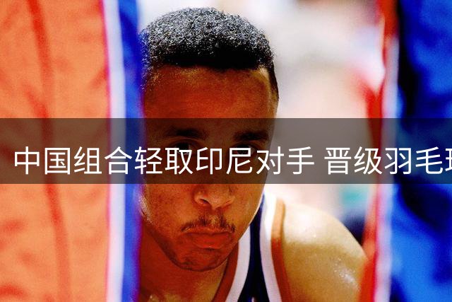 中国组合轻取印尼对手 晋级羽毛球世锦赛女双半决赛