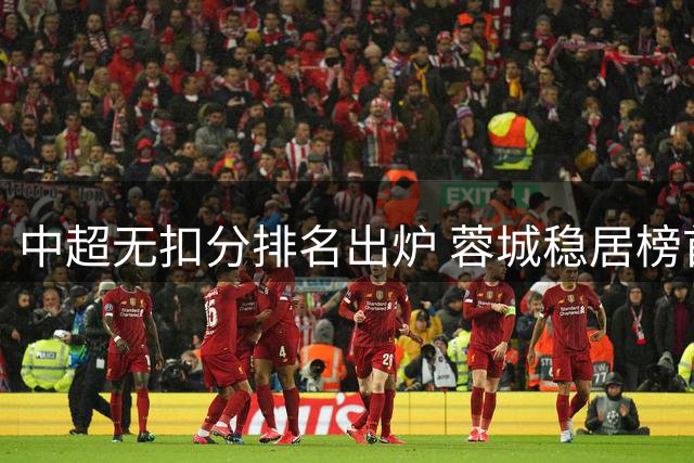 中超无扣分排名出炉 蓉城稳居榜首优势明显