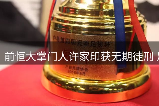 前恒大掌门人许家印获无期徒刑 足球界人士称中国足球同样受害