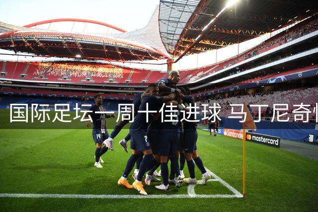 国际足坛一周十佳进球 马丁尼奇惊天远射夺魁