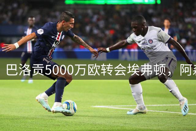 巴洛贡5000万欧转会埃弗顿，阿森纳获近800万分成