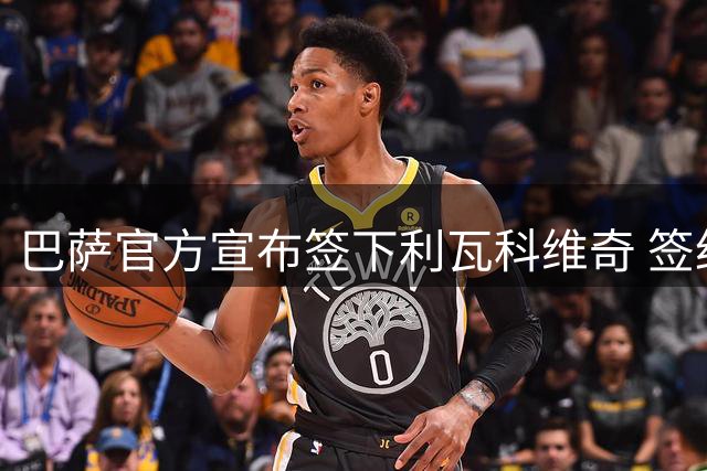 巴萨官方宣布签下利瓦科维奇 签约四年亮相诺坎普