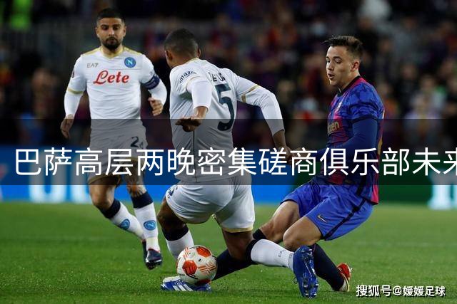 巴萨高层两晚密集磋商俱乐部未来规划
