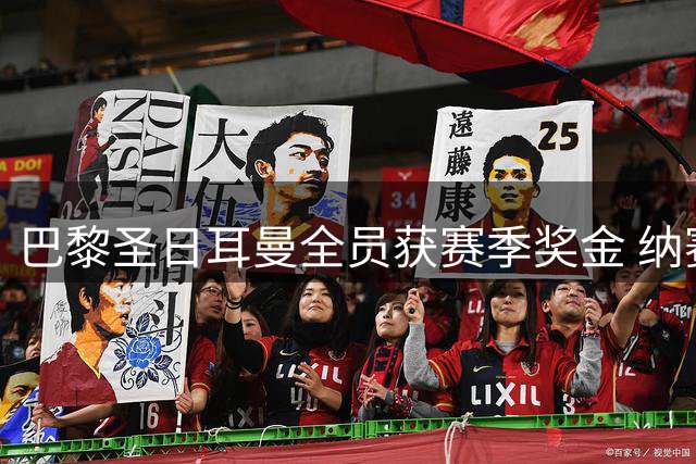 巴黎圣日耳曼全员获赛季奖金 纳赛尔盛赞团队贡献