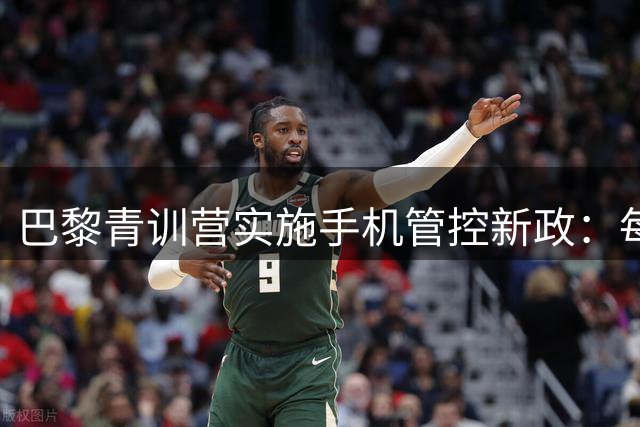 巴黎青训营实施手机管控新政：每天限用1小时