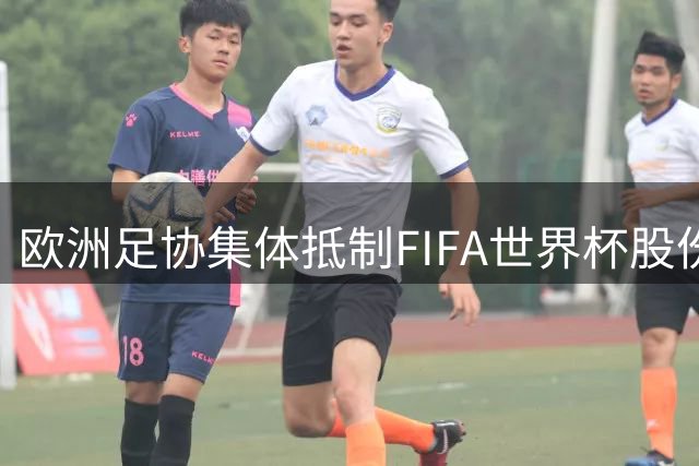 欧洲足协集体抵制FIFA世界杯股份出售计划 挪威主席直言涉嫌勒索