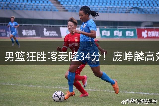 男篮狂胜喀麦隆34分！庞峥麟高效表现成最大惊喜