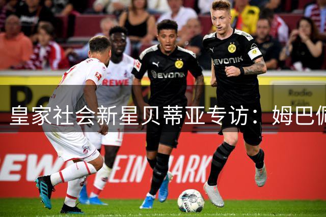 皇家社会新星贝蒂亚专访：姆巴佩当世最佳 盛赞巴萨小将库巴西