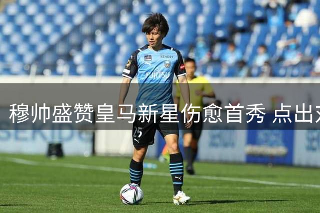 穆帅盛赞皇马新星伤愈首秀 点出对抗短板需提升