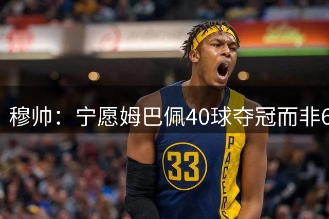 穆帅：宁愿姆巴佩40球夺冠而非60球 换维尼让他听掌声