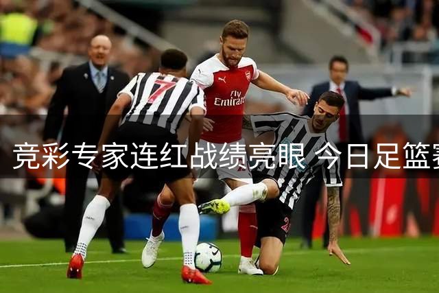 竞彩专家连红战绩亮眼 今日足篮赛事分析推荐