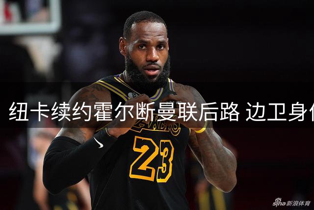 纽卡续约霍尔断曼联后路 边卫身价或将创纪录