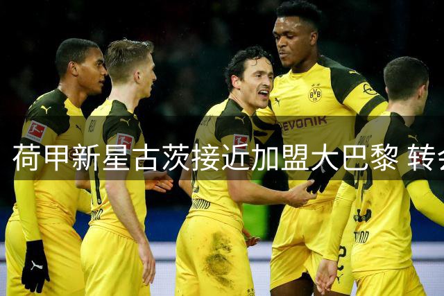 荷甲新星古茨接近加盟大巴黎 转会费谈判进入关键阶段