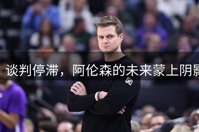 谈判停滞，阿伦森的未来蒙上阴影，利兹联面临艰难抉择