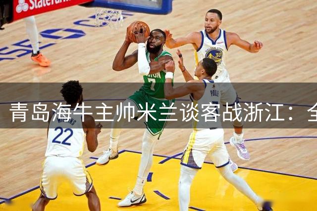 青岛海牛主帅米兰谈客战浙江：全力争胜不惧密集赛程