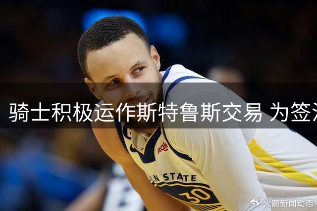 骑士积极运作斯特鲁斯交易 为签沃特森铺路