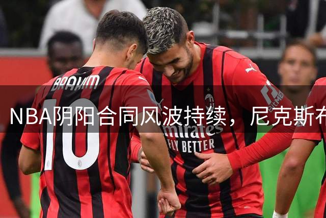 NBA阴阳合同风波持续，尼克斯布伦森或成下一个调查目标